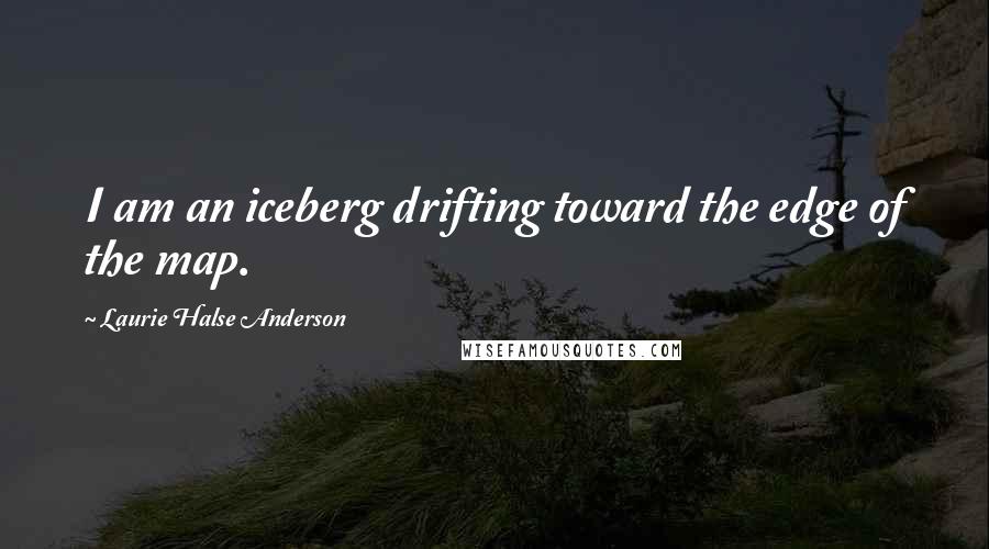 Laurie Halse Anderson Quotes: I am an iceberg drifting toward the edge of the map.