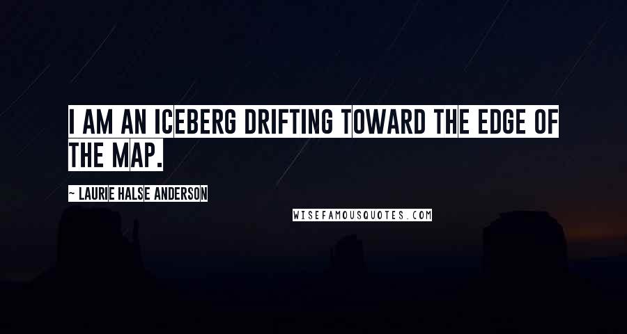 Laurie Halse Anderson Quotes: I am an iceberg drifting toward the edge of the map.