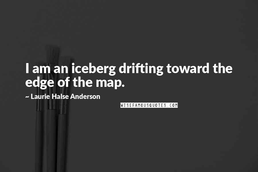 Laurie Halse Anderson Quotes: I am an iceberg drifting toward the edge of the map.