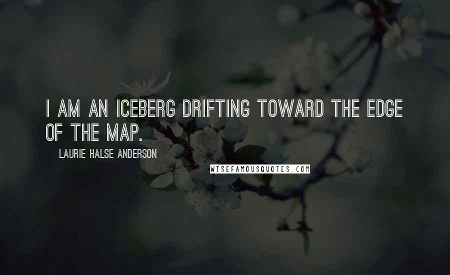 Laurie Halse Anderson Quotes: I am an iceberg drifting toward the edge of the map.