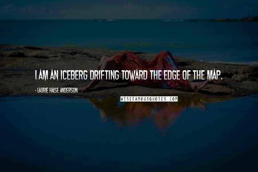 Laurie Halse Anderson Quotes: I am an iceberg drifting toward the edge of the map.