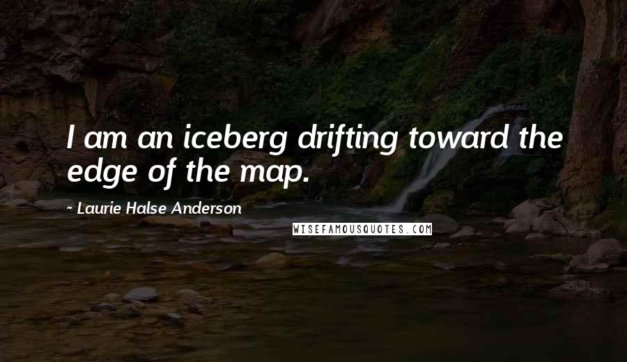 Laurie Halse Anderson Quotes: I am an iceberg drifting toward the edge of the map.