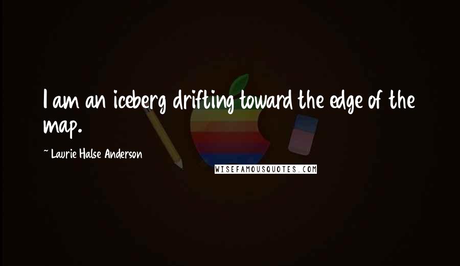 Laurie Halse Anderson Quotes: I am an iceberg drifting toward the edge of the map.