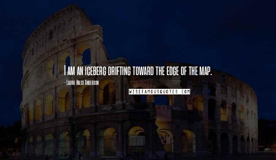 Laurie Halse Anderson Quotes: I am an iceberg drifting toward the edge of the map.