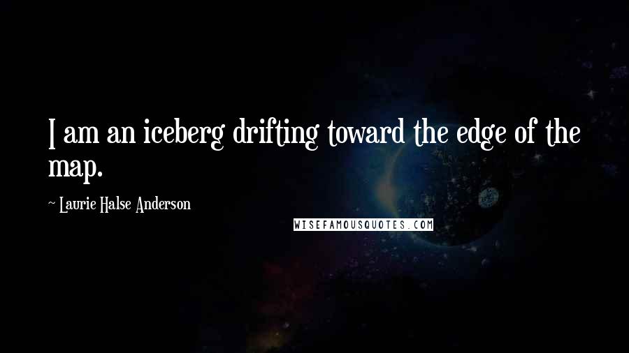 Laurie Halse Anderson Quotes: I am an iceberg drifting toward the edge of the map.