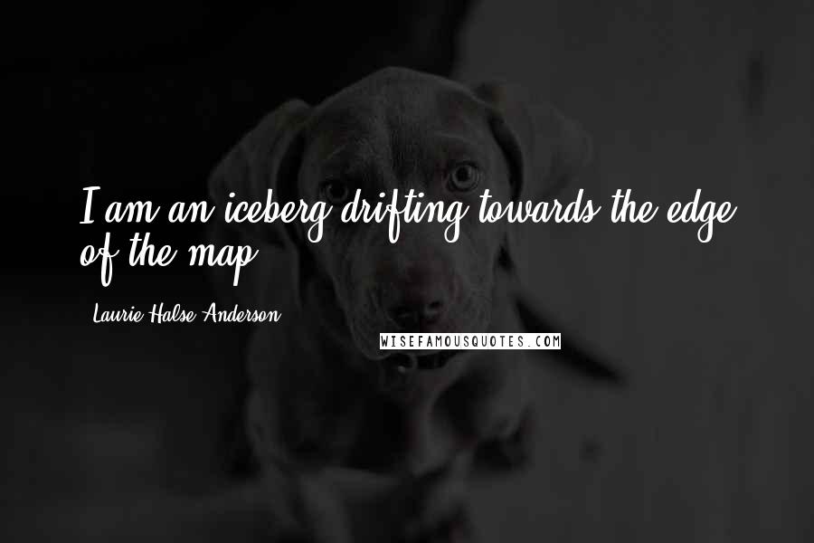 Laurie Halse Anderson Quotes: I am an iceberg drifting towards the edge of the map