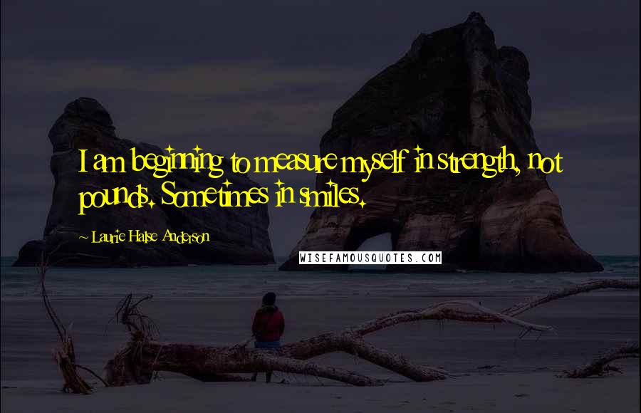 Laurie Halse Anderson Quotes: I am beginning to measure myself in strength, not pounds. Sometimes in smiles.