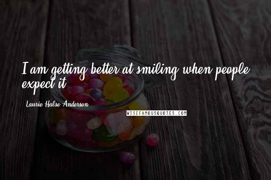 Laurie Halse Anderson Quotes: I am getting better at smiling when people expect it.