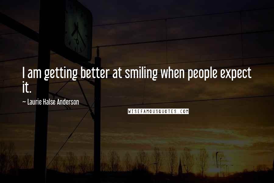 Laurie Halse Anderson Quotes: I am getting better at smiling when people expect it.