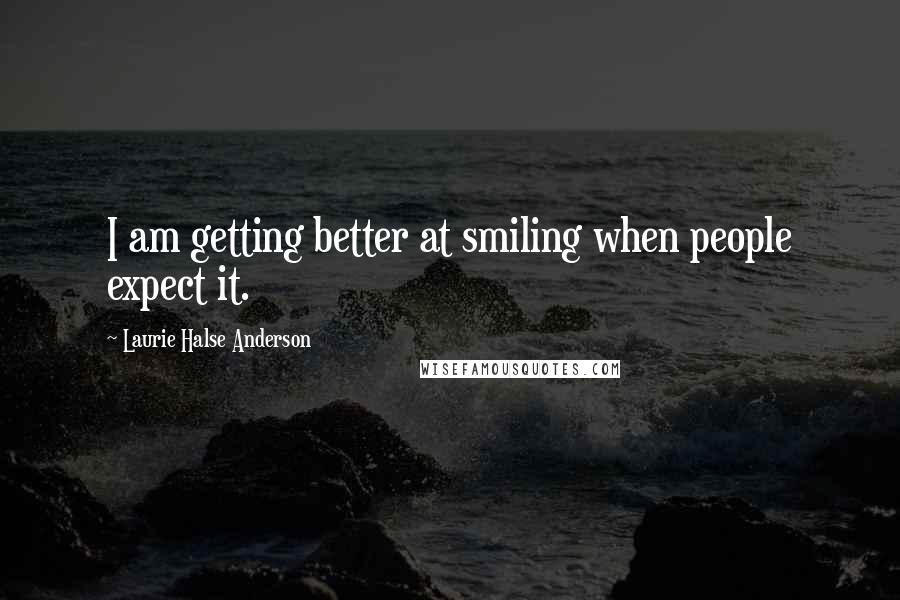 Laurie Halse Anderson Quotes: I am getting better at smiling when people expect it.