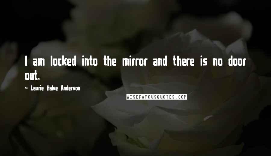 Laurie Halse Anderson Quotes: I am locked into the mirror and there is no door out.