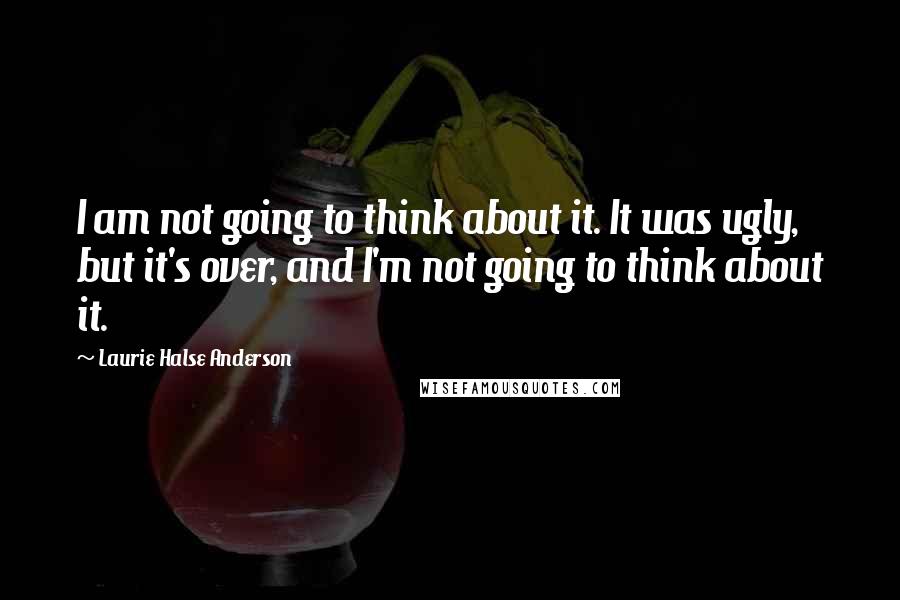 Laurie Halse Anderson Quotes: I am not going to think about it. It was ugly, but it's over, and I'm not going to think about it.