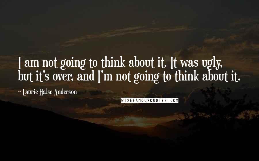 Laurie Halse Anderson Quotes: I am not going to think about it. It was ugly, but it's over, and I'm not going to think about it.