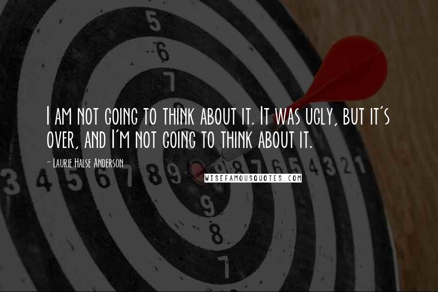 Laurie Halse Anderson Quotes: I am not going to think about it. It was ugly, but it's over, and I'm not going to think about it.