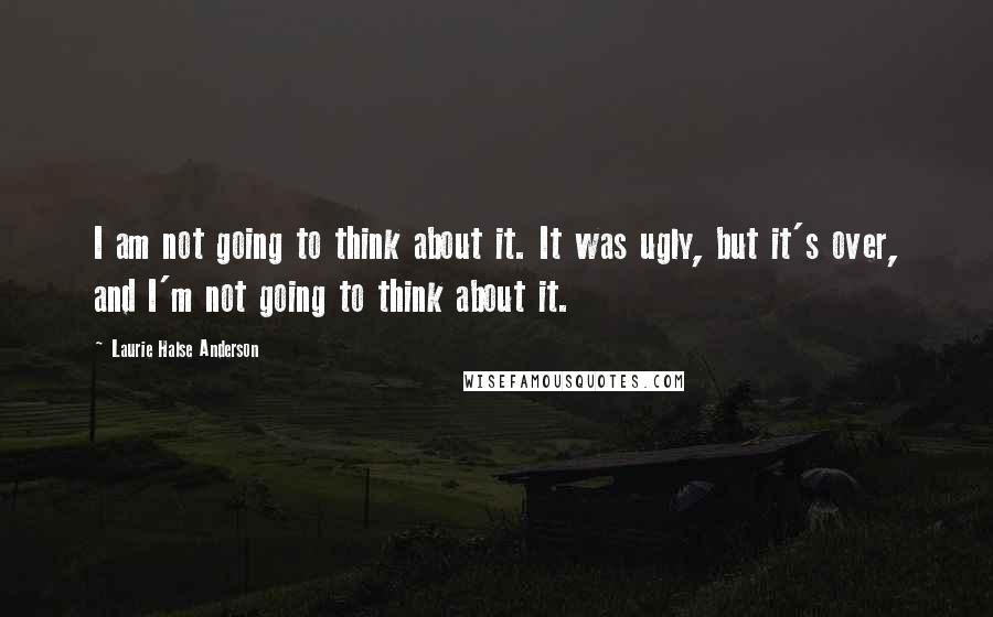 Laurie Halse Anderson Quotes: I am not going to think about it. It was ugly, but it's over, and I'm not going to think about it.