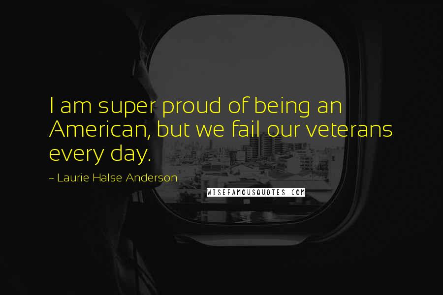 Laurie Halse Anderson Quotes: I am super proud of being an American, but we fail our veterans every day.