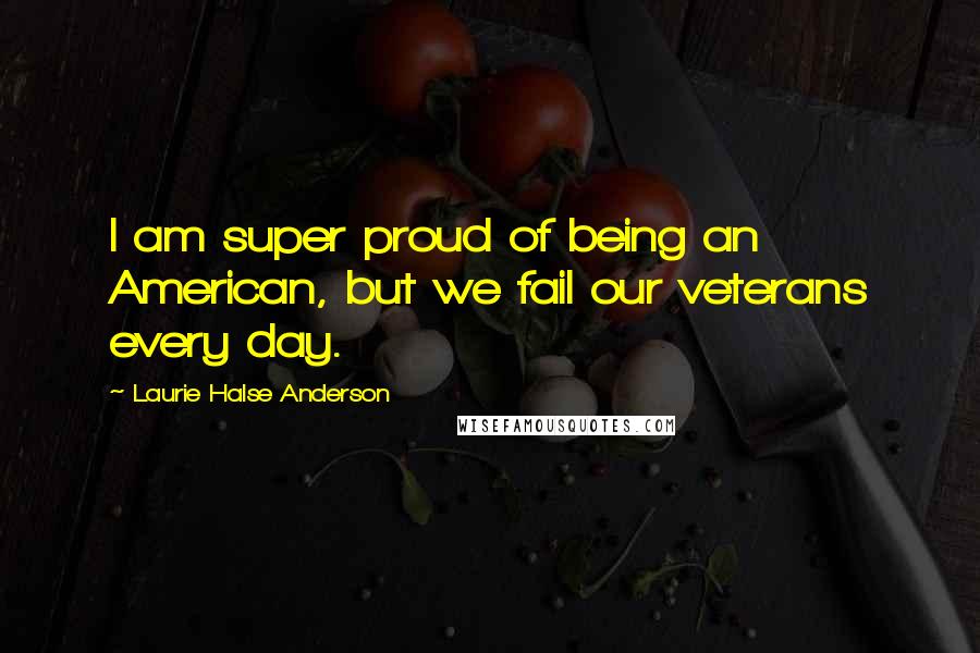 Laurie Halse Anderson Quotes: I am super proud of being an American, but we fail our veterans every day.