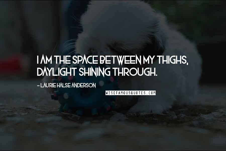 Laurie Halse Anderson Quotes: I am the space between my thighs, daylight shining through.