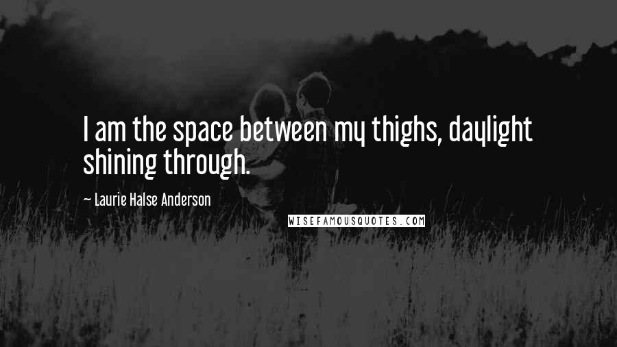 Laurie Halse Anderson Quotes: I am the space between my thighs, daylight shining through.