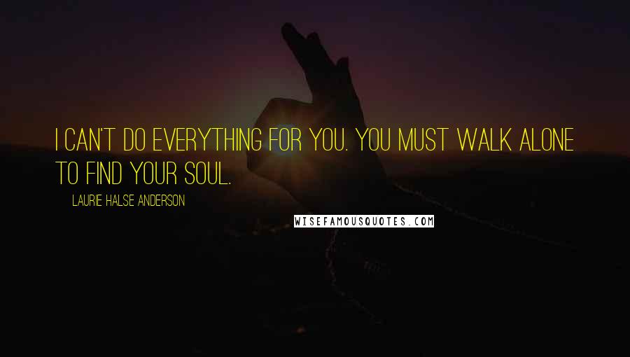 Laurie Halse Anderson Quotes: I can't do everything for you. You must walk alone to find your soul.