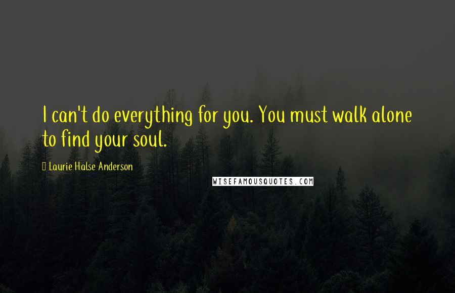 Laurie Halse Anderson Quotes: I can't do everything for you. You must walk alone to find your soul.