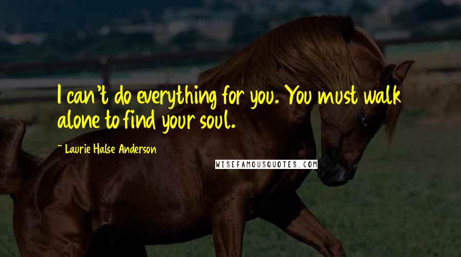 Laurie Halse Anderson Quotes: I can't do everything for you. You must walk alone to find your soul.