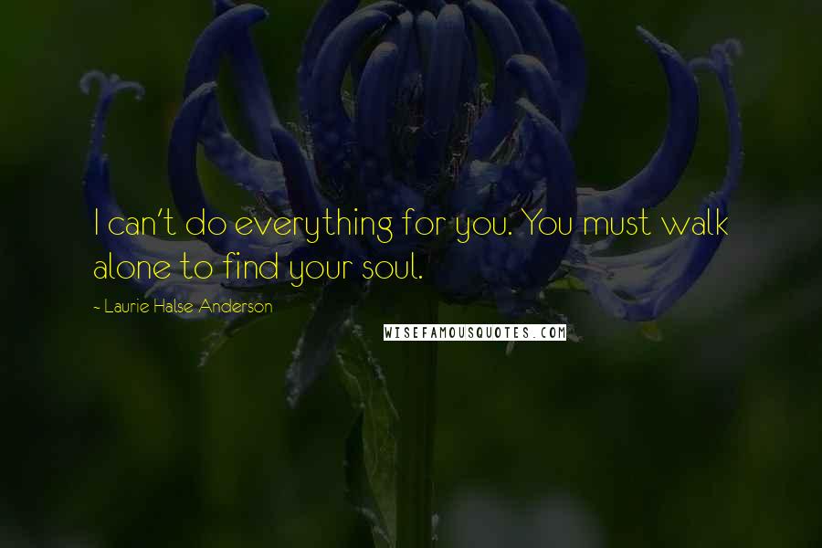 Laurie Halse Anderson Quotes: I can't do everything for you. You must walk alone to find your soul.