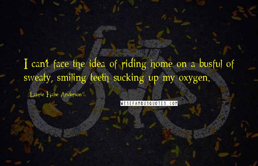 Laurie Halse Anderson Quotes: I can't face the idea of riding home on a busful of sweaty, smiling teeth sucking up my oxygen.