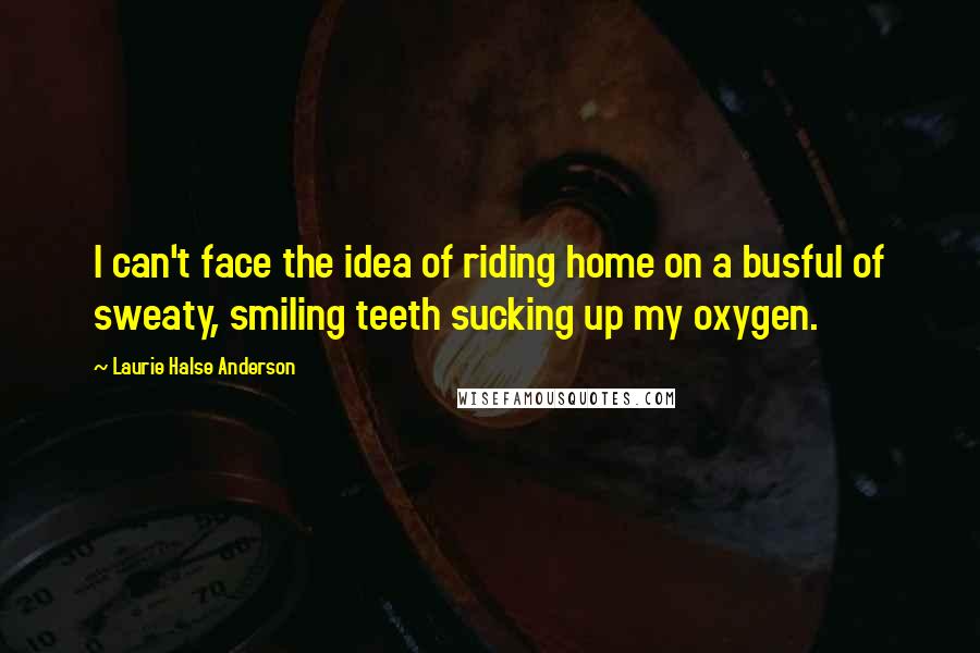 Laurie Halse Anderson Quotes: I can't face the idea of riding home on a busful of sweaty, smiling teeth sucking up my oxygen.