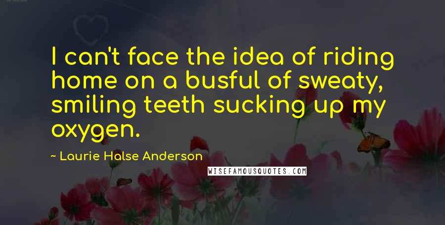 Laurie Halse Anderson Quotes: I can't face the idea of riding home on a busful of sweaty, smiling teeth sucking up my oxygen.