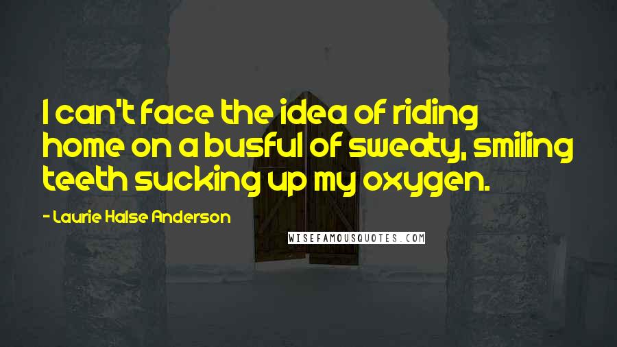 Laurie Halse Anderson Quotes: I can't face the idea of riding home on a busful of sweaty, smiling teeth sucking up my oxygen.