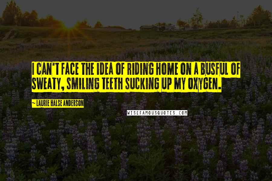 Laurie Halse Anderson Quotes: I can't face the idea of riding home on a busful of sweaty, smiling teeth sucking up my oxygen.