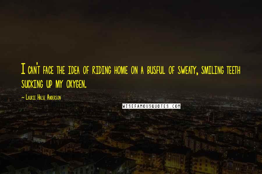 Laurie Halse Anderson Quotes: I can't face the idea of riding home on a busful of sweaty, smiling teeth sucking up my oxygen.