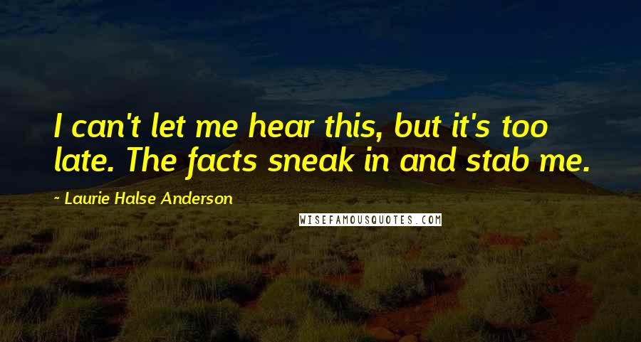 Laurie Halse Anderson Quotes: I can't let me hear this, but it's too late. The facts sneak in and stab me.