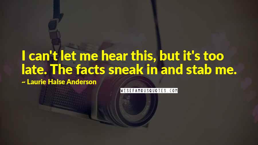 Laurie Halse Anderson Quotes: I can't let me hear this, but it's too late. The facts sneak in and stab me.