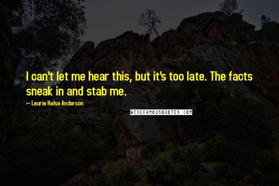 Laurie Halse Anderson Quotes: I can't let me hear this, but it's too late. The facts sneak in and stab me.