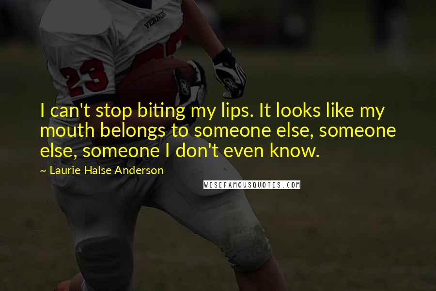 Laurie Halse Anderson Quotes: I can't stop biting my lips. It looks like my mouth belongs to someone else, someone else, someone I don't even know.