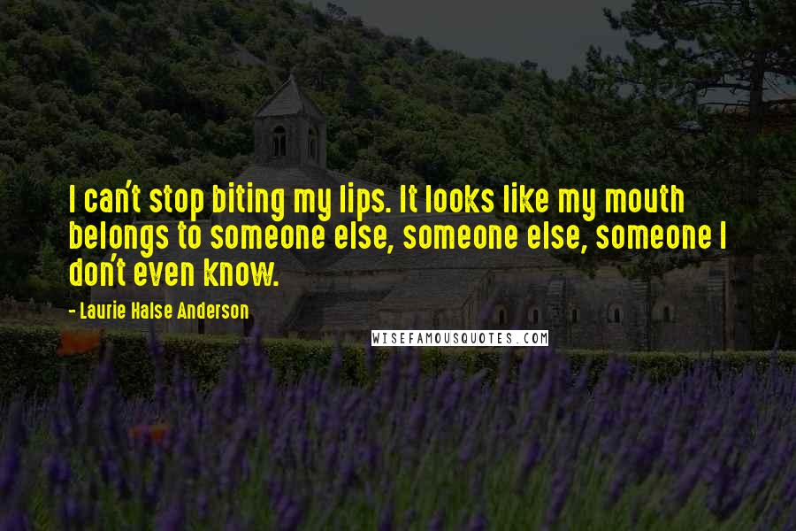 Laurie Halse Anderson Quotes: I can't stop biting my lips. It looks like my mouth belongs to someone else, someone else, someone I don't even know.