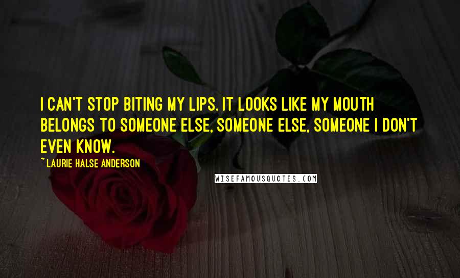 Laurie Halse Anderson Quotes: I can't stop biting my lips. It looks like my mouth belongs to someone else, someone else, someone I don't even know.