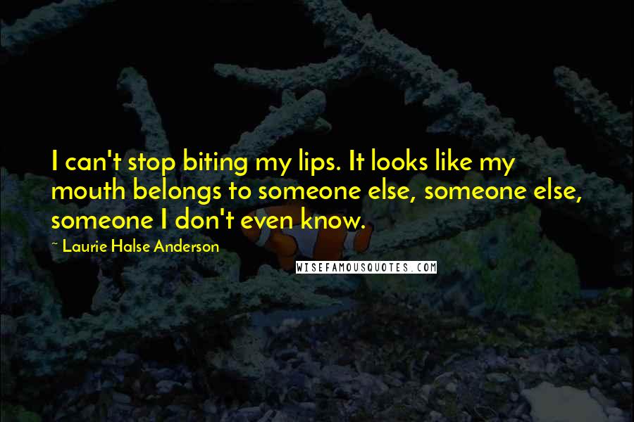 Laurie Halse Anderson Quotes: I can't stop biting my lips. It looks like my mouth belongs to someone else, someone else, someone I don't even know.