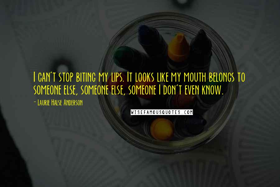 Laurie Halse Anderson Quotes: I can't stop biting my lips. It looks like my mouth belongs to someone else, someone else, someone I don't even know.