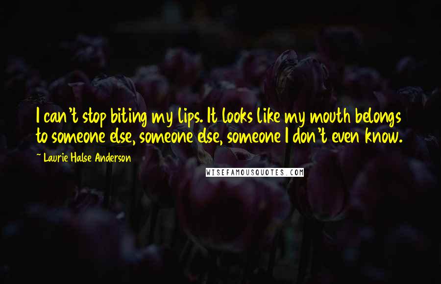 Laurie Halse Anderson Quotes: I can't stop biting my lips. It looks like my mouth belongs to someone else, someone else, someone I don't even know.