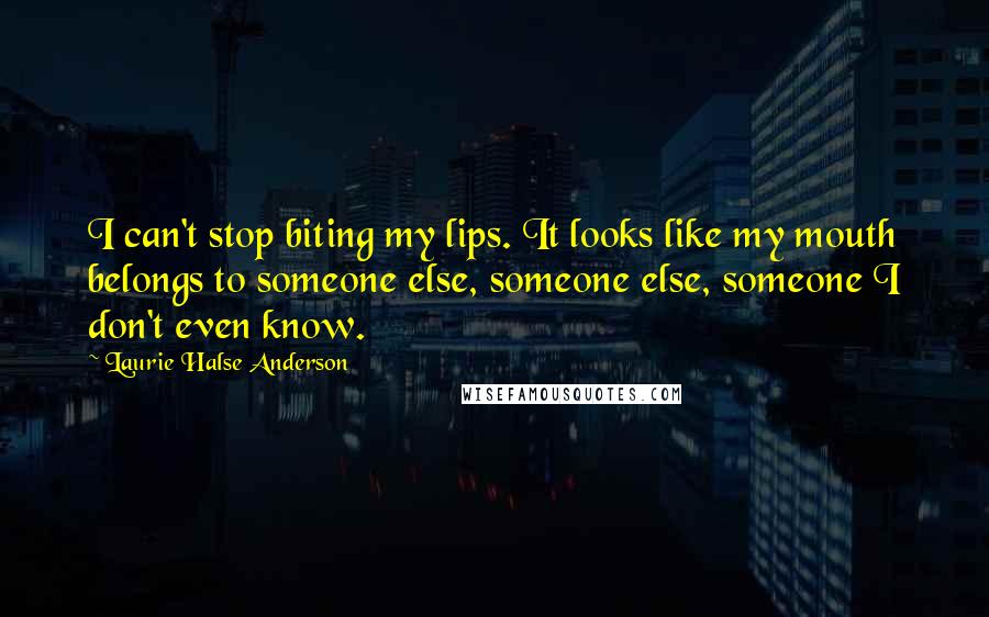 Laurie Halse Anderson Quotes: I can't stop biting my lips. It looks like my mouth belongs to someone else, someone else, someone I don't even know.