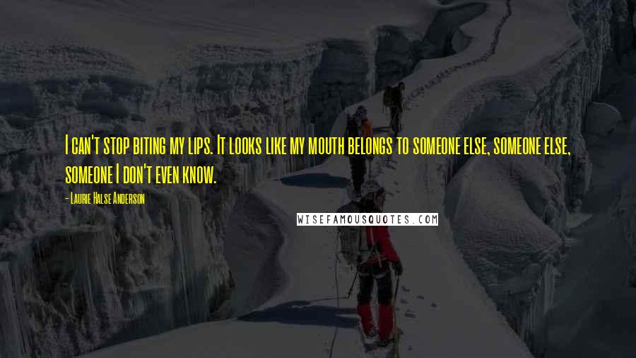 Laurie Halse Anderson Quotes: I can't stop biting my lips. It looks like my mouth belongs to someone else, someone else, someone I don't even know.