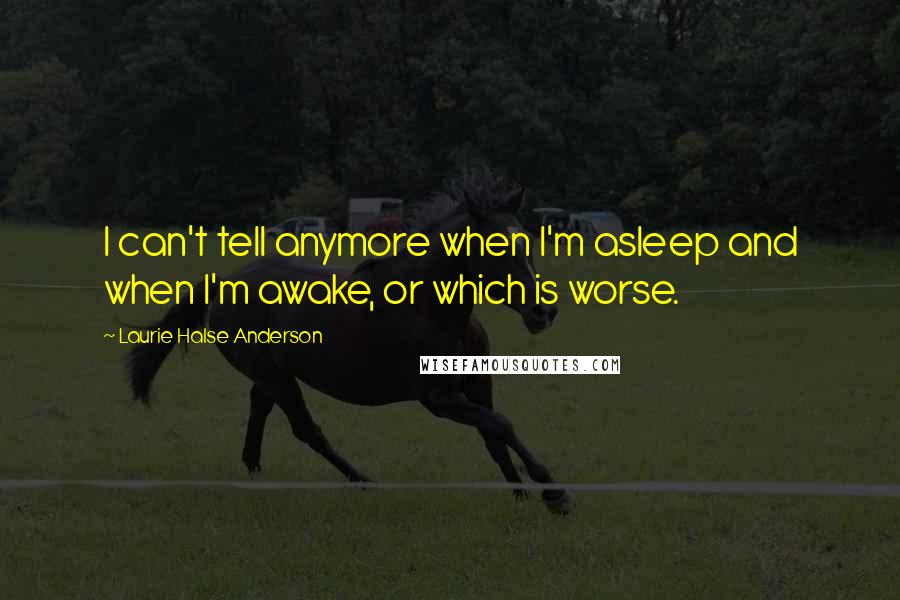 Laurie Halse Anderson Quotes: I can't tell anymore when I'm asleep and when I'm awake, or which is worse.