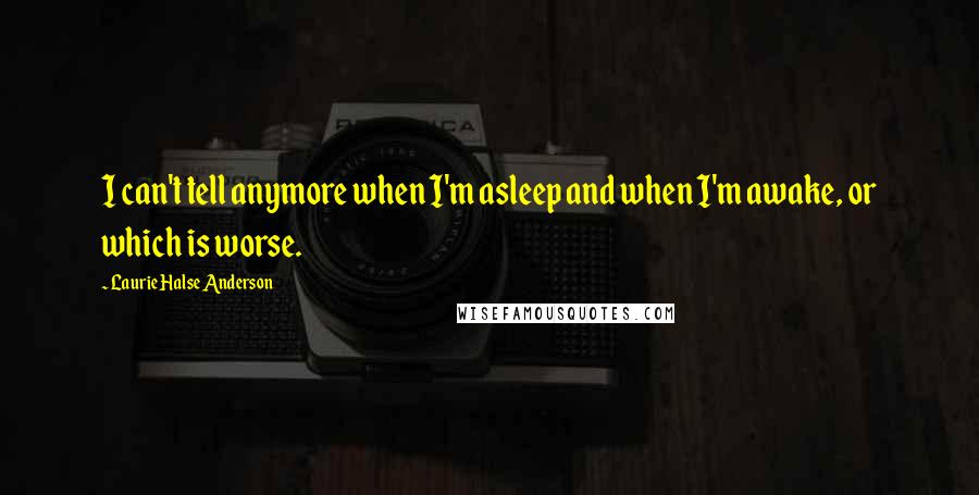 Laurie Halse Anderson Quotes: I can't tell anymore when I'm asleep and when I'm awake, or which is worse.