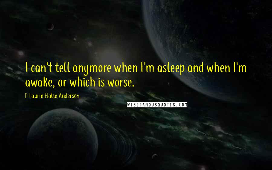 Laurie Halse Anderson Quotes: I can't tell anymore when I'm asleep and when I'm awake, or which is worse.