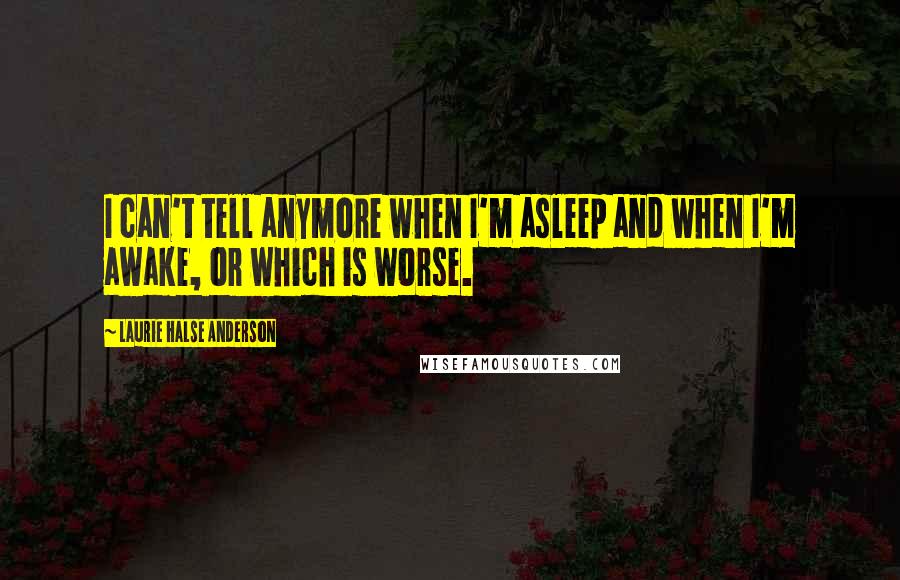 Laurie Halse Anderson Quotes: I can't tell anymore when I'm asleep and when I'm awake, or which is worse.