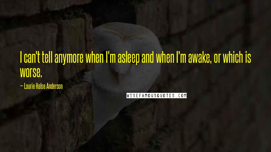 Laurie Halse Anderson Quotes: I can't tell anymore when I'm asleep and when I'm awake, or which is worse.