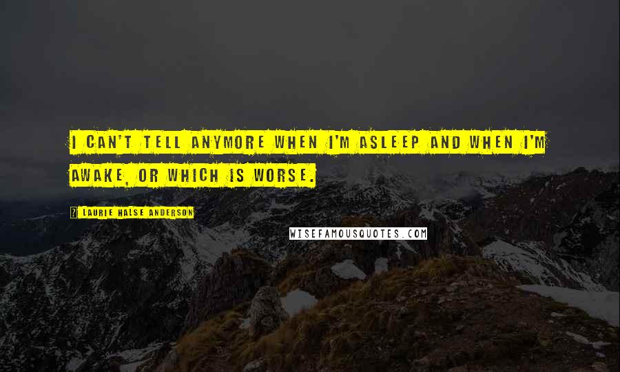 Laurie Halse Anderson Quotes: I can't tell anymore when I'm asleep and when I'm awake, or which is worse.